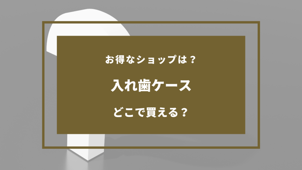 入れ歯ケース どこで売ってる