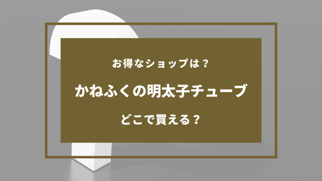 かねふく 明太子 チューブ どこで売ってる