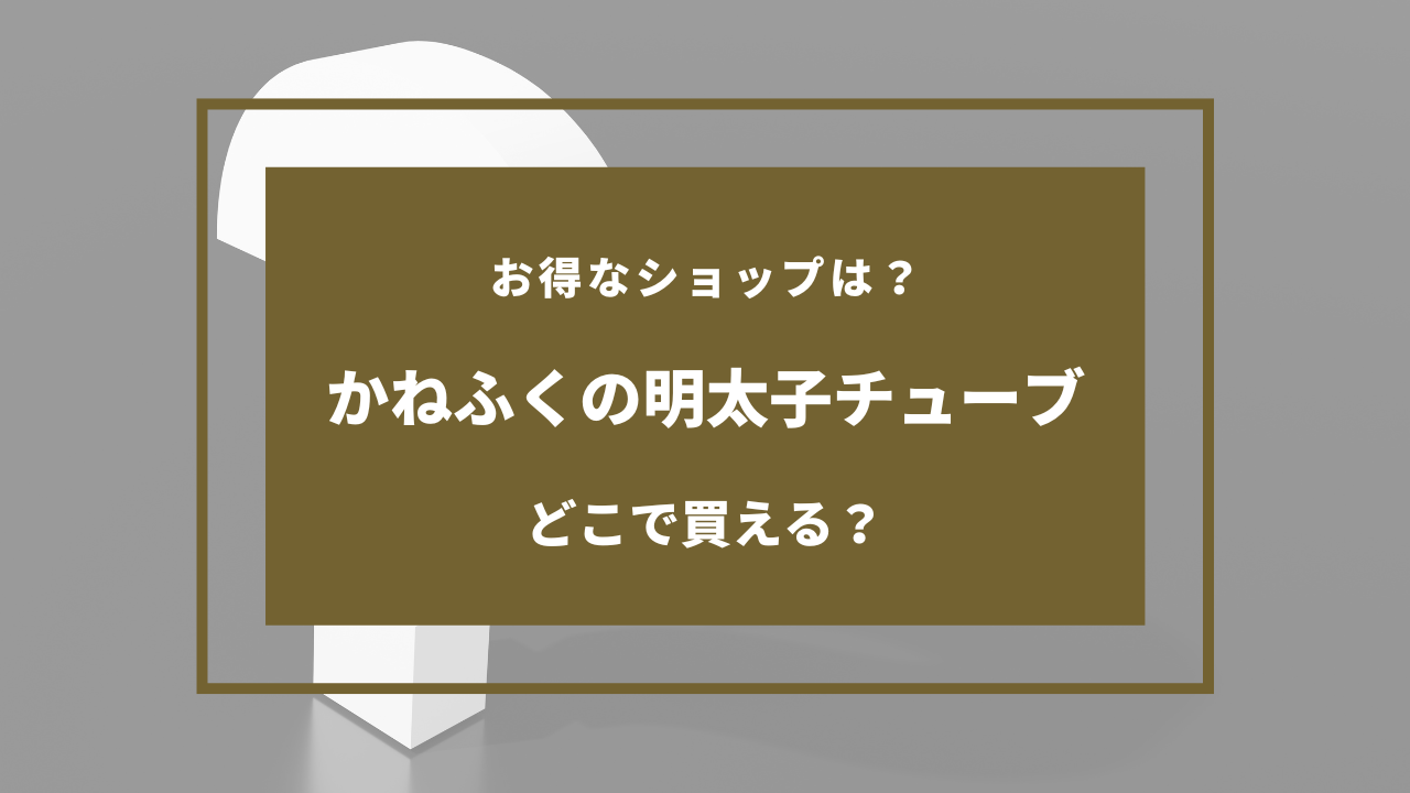 かねふく 明太子 チューブ どこで売ってる
