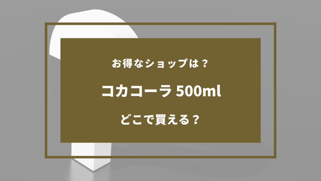 コカコーラ 500ml どこで売ってる