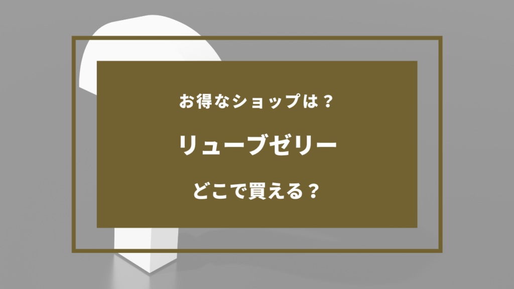 リューブゼリー どこに売ってる